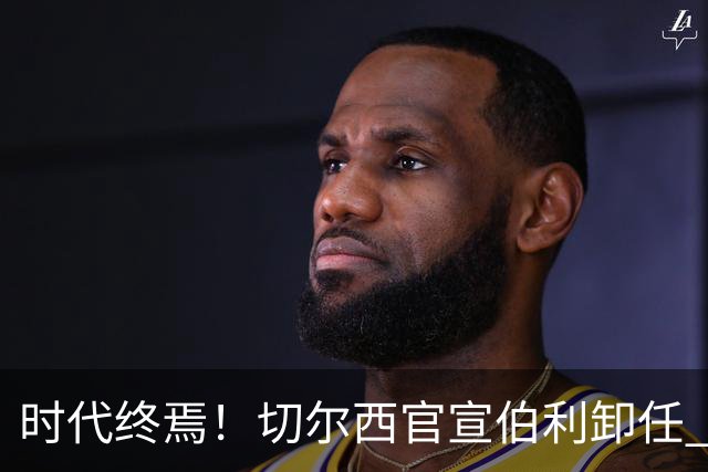 时代终焉！切尔西官宣伯利卸任 清湖资本已完全控制